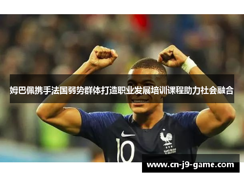 姆巴佩携手法国弱势群体打造职业发展培训课程助力社会融合 姆巴佩携手法国弱势群体打造职业发展培训课程助力社会融合