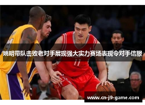 姚明带队击败老对手展现强大实力赛场表现令对手信服 姚明带队击败老对手展现强大实力赛场表现令对手信服