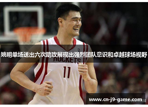 姚明单场送出六次助攻展现出强烈团队意识和卓越球场视野 姚明单场送出六次助攻展现出强烈团队意识和卓越球场视野