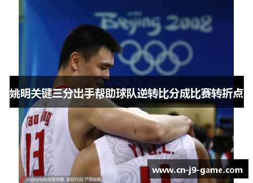 姚明关键三分出手帮助球队逆转比分成比赛转折点 姚明关键三分出手帮助球队逆转比分成比赛转折点