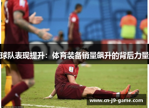球队表现提升:体育装备销量飙升的背后力量 球队表现提升:体育装备销量飙升的背后力量