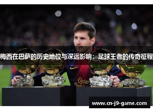 梅西在巴萨的历史地位与深远影响:足球王者的传奇征程 梅西在巴萨的历史地位与深远影响:足球王者的传奇征程