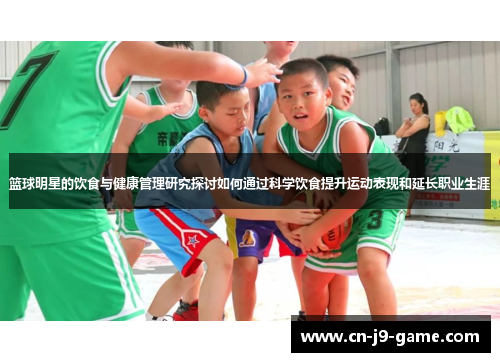 篮球明星的饮食与健康管理研究探讨如何通过科学饮食提升运动表现和延长职业生涯 篮球明星的饮食与健康管理研究探讨如何通过科学饮食提升运动表现和延长职业生涯