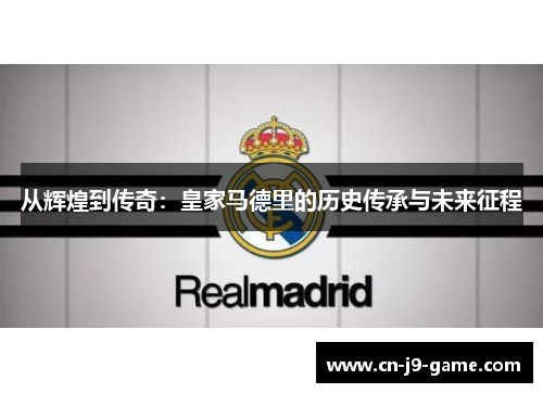 从辉煌到传奇：皇家马德里的历史传承与未来征程