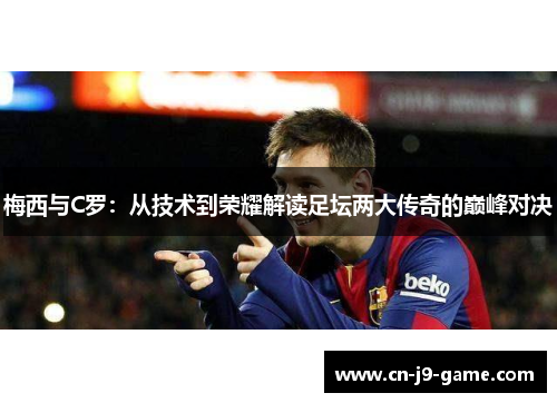 梅西与C罗:从技术到荣耀解读足坛两大传奇的巅峰对决 梅西与C罗:从技术到荣耀解读足坛两大传奇的巅峰对决