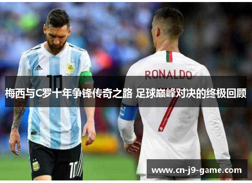 梅西与C罗十年争锋传奇之路 足球巅峰对决的终极回顾 梅西与C罗十年争锋传奇之路 足球巅峰对决的终极回顾