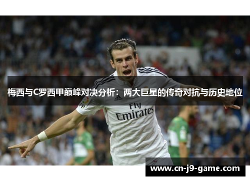 梅西与C罗西甲巅峰对决分析:两大巨星的传奇对抗与历史地位 梅西与C罗西甲巅峰对决分析:两大巨星的传奇对抗与历史地位