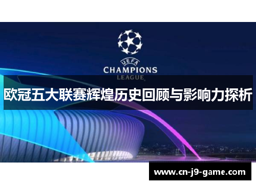 欧冠五大联赛辉煌历史回顾与影响力探析 欧冠五大联赛辉煌历史回顾与影响力探析