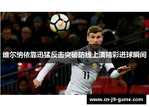 维尔纳依靠迅猛反击突破防线上演精彩进球瞬间 维尔纳依靠迅猛反击突破防线上演精彩进球瞬间