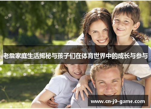 老詹家庭生活揭秘与孩子们在体育世界中的成长与参与 老詹家庭生活揭秘与孩子们在体育世界中的成长与参与