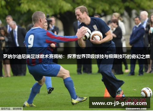 罗纳尔迪尼奥足球魔术赛揭秘:探索世界顶级球技与极限技巧的奇幻之旅 罗纳尔迪尼奥足球魔术赛揭秘:探索世界顶级球技与极限技巧的奇幻之旅