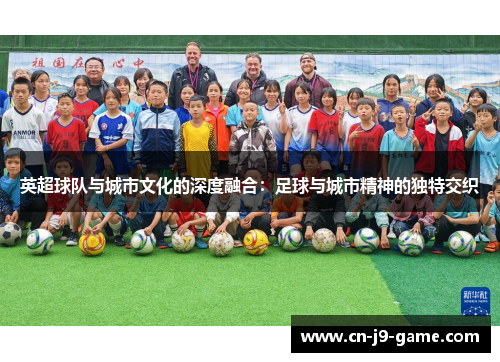 英超球队与城市文化的深度融合:足球与城市精神的独特交织 英超球队与城市文化的深度融合:足球与城市精神的独特交织