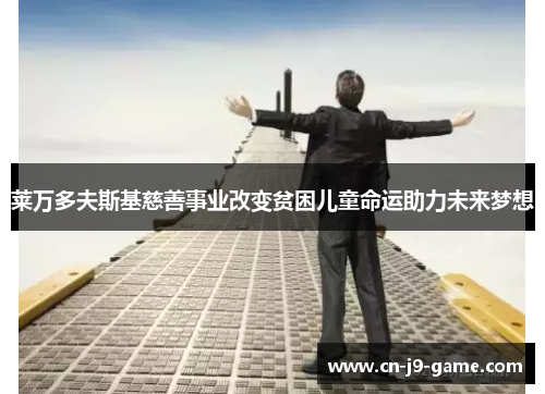 莱万多夫斯基慈善事业改变贫困儿童命运助力未来梦想