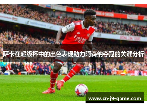 萨卡在超级杯中的出色表现助力阿森纳夺冠的关键分析 萨卡在超级杯中的出色表现助力阿森纳夺冠的关键分析