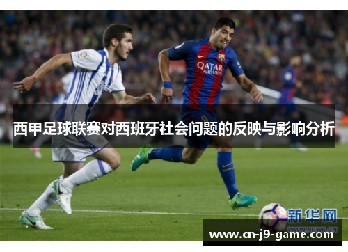 西甲足球联赛对西班牙社会问题的反映与影响分析 西甲足球联赛对西班牙社会问题的反映与影响分析