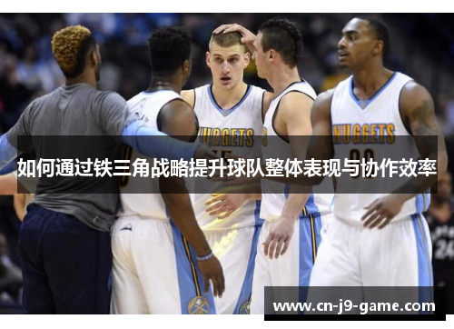 如何通过铁三角战略提升球队整体表现与协作效率 如何通过铁三角战略提升球队整体表现与协作效率