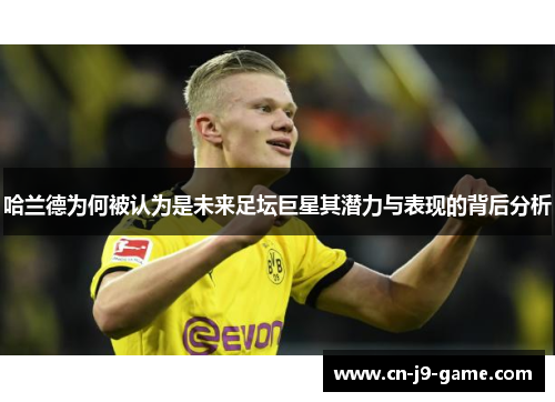 哈兰德为何被认为是未来足坛巨星其潜力与表现的背后分析 哈兰德为何被认为是未来足坛巨星其潜力与表现的背后分析