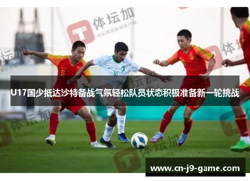 U17国少抵达沙特备战气氛轻松队员状态积极准备新一轮挑战 U17国少抵达沙特备战气氛轻松队员状态积极准备新一轮挑战