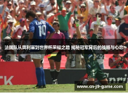 法国队从奥利塞到世界杯荣耀之路 揭秘冠军背后的战略与心态 法国队从奥利塞到世界杯荣耀之路 揭秘冠军背后的战略与心态
