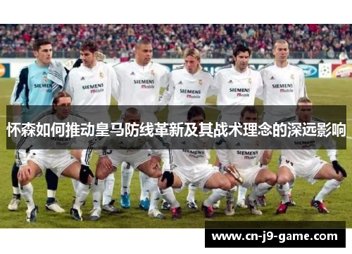 怀森如何推动皇马防线革新及其战术理念的深远影响 怀森如何推动皇马防线革新及其战术理念的深远影响