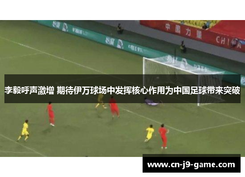 李毅呼声激增 期待伊万球场中发挥核心作用为中国足球带来突破