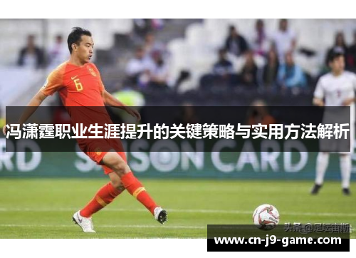 冯潇霆职业生涯提升的关键策略与实用方法解析 冯潇霆职业生涯提升的关键策略与实用方法解析