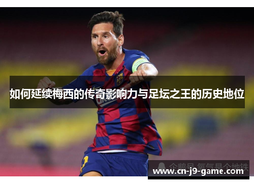 如何延续梅西的传奇影响力与足坛之王的历史地位