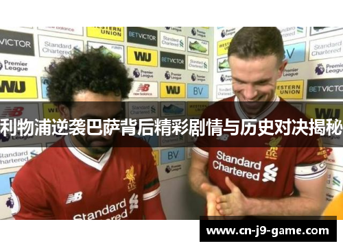 利物浦逆袭巴萨背后精彩剧情与历史对决揭秘