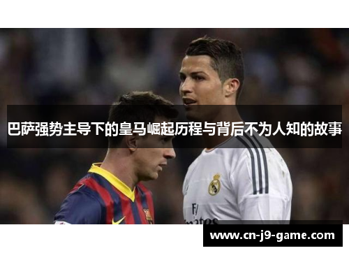 巴萨强势主导下的皇马崛起历程与背后不为人知的故事