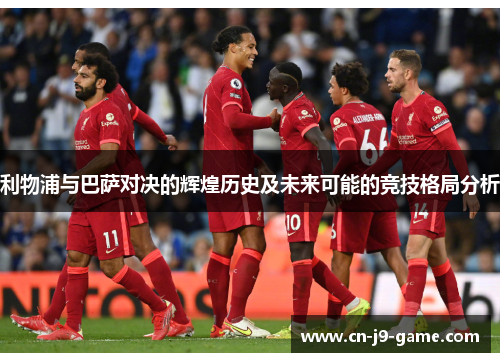 利物浦与巴萨对决的辉煌历史及未来可能的竞技格局分析 利物浦与巴萨对决的辉煌历史及未来可能的竞技格局分析