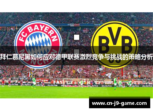 拜仁慕尼黑如何应对德甲联赛激烈竞争与挑战的策略分析 拜仁慕尼黑如何应对德甲联赛激烈竞争与挑战的策略分析