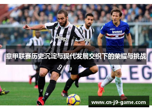 意甲联赛历史沉淀与现代发展交织下的荣耀与挑战 意甲联赛历史沉淀与现代发展交织下的荣耀与挑战