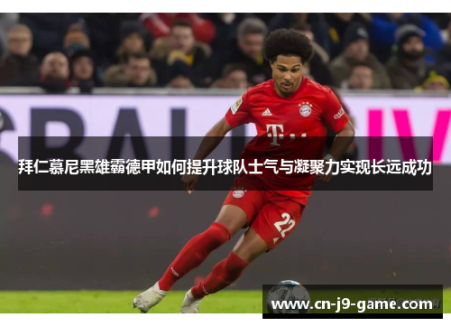拜仁慕尼黑雄霸德甲如何提升球队士气与凝聚力实现长远成功 拜仁慕尼黑雄霸德甲如何提升球队士气与凝聚力实现长远成功