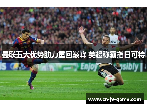 曼联五大优势助力重回巅峰 英超称霸指日可待 曼联五大优势助力重回巅峰 英超称霸指日可待