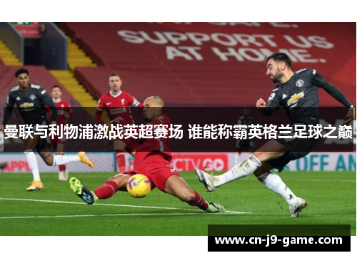 曼联与利物浦激战英超赛场 谁能称霸英格兰足球之巅 曼联与利物浦激战英超赛场 谁能称霸英格兰足球之巅