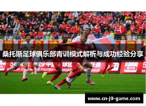 桑托斯足球俱乐部青训模式解析与成功经验分享