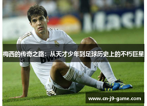 梅西的传奇之路:从天才少年到足球历史上的不朽巨星 梅西的传奇之路:从天才少年到足球历史上的不朽巨星