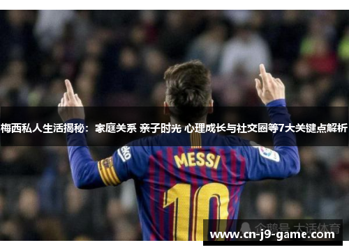 梅西私人生活揭秘：家庭关系 亲子时光 心理成长与社交圈等7大关键点解析