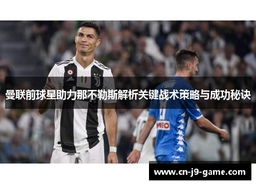 曼联前球星助力那不勒斯解析关键战术策略与成功秘诀 曼联前球星助力那不勒斯解析关键战术策略与成功秘诀