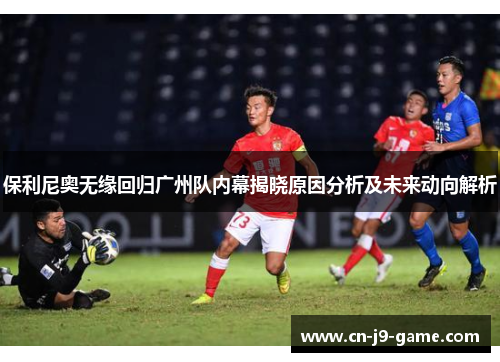 保利尼奥无缘回归广州队内幕揭晓原因分析及未来动向解析