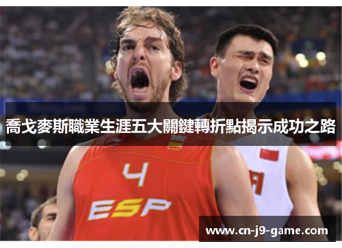 喬戈麥斯職業生涯五大關鍵轉折點揭示成功之路