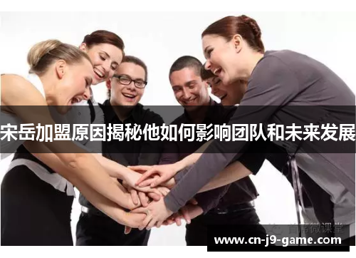 宋岳加盟原因揭秘他如何影响团队和未来发展 宋岳加盟原因揭秘他如何影响团队和未来发展