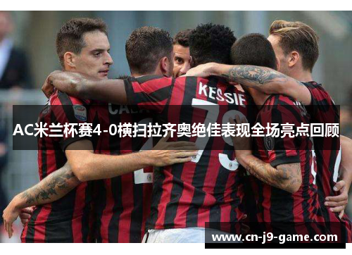 AC米兰杯赛4-0横扫拉齐奥绝佳表现全场亮点回顾