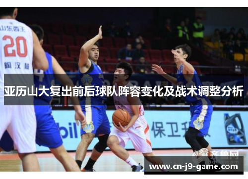 亚历山大复出前后球队阵容变化及战术调整分析 亚历山大复出前后球队阵容变化及战术调整分析