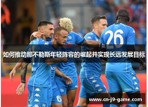 如何推动那不勒斯年轻阵容的崛起并实现长远发展目标 如何推动那不勒斯年轻阵容的崛起并实现长远发展目标
