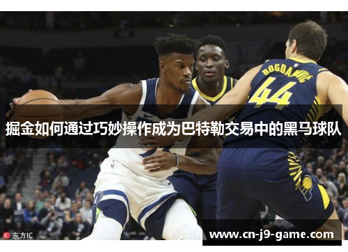 掘金如何通过巧妙操作成为巴特勒交易中的黑马球队 掘金如何通过巧妙操作成为巴特勒交易中的黑马球队