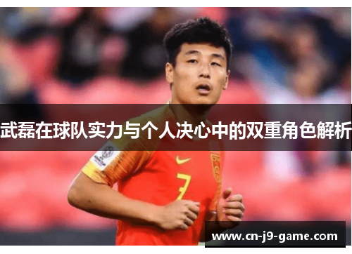 武磊在球队实力与个人决心中的双重角色解析 武磊在球队实力与个人决心中的双重角色解析