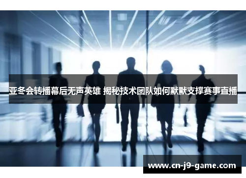 亚冬会转播幕后无声英雄 揭秘技术团队如何默默支撑赛事直播 亚冬会转播幕后无声英雄 揭秘技术团队如何默默支撑赛事直播