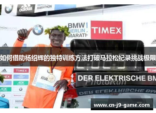 如何借助杨绍辉的独特训练方法打破马拉松纪录挑战极限
