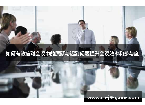 如何有效应对会议中的质疑与迟到问题提升会议效率和参与度 如何有效应对会议中的质疑与迟到问题提升会议效率和参与度